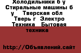 Холодильники б/у.Стиральные машины б/у. - Тверская обл., Тверь г. Электро-Техника » Бытовая техника   